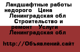 Ландшафтные работы недорого › Цена ­ 1 000 - Ленинградская обл. Строительство и ремонт » Услуги   . Ленинградская обл.